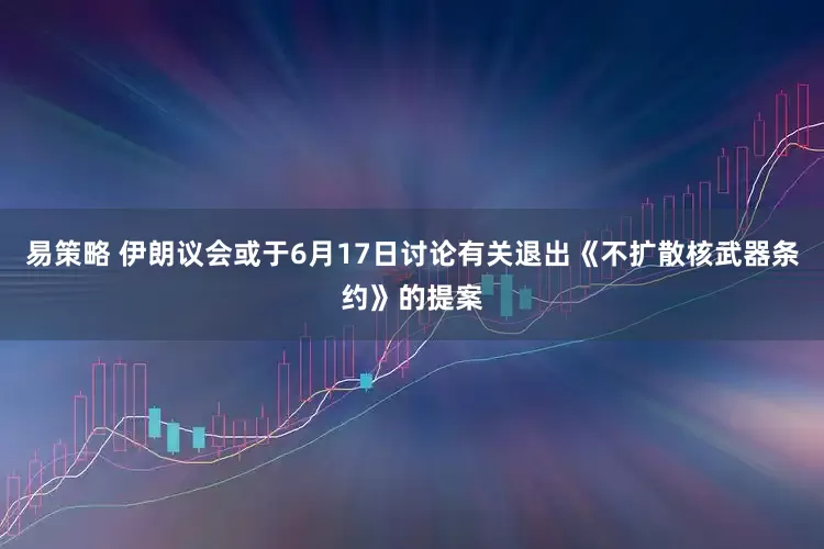 易策略 伊朗议会或于6月17日讨论有关退出《不扩散核武器条约》的提案