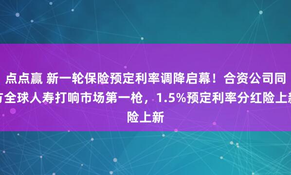 点点赢 新一轮保险预定利率调降启幕！合资公司同方全球人寿打响市场第一枪，1.5%预定利率分红险上新