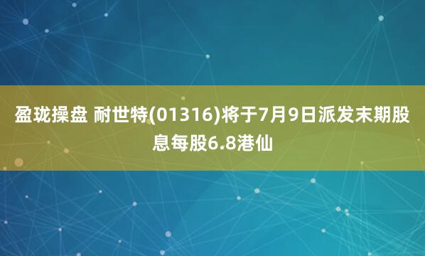 盈珑操盘 耐世特(01316)将于7月9日派发末期股息每股6.8港仙