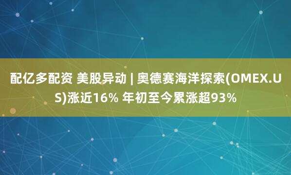 配亿多配资 美股异动 | 奥德赛海洋探索(OMEX.US)涨近16% 年初至今累涨超93%
