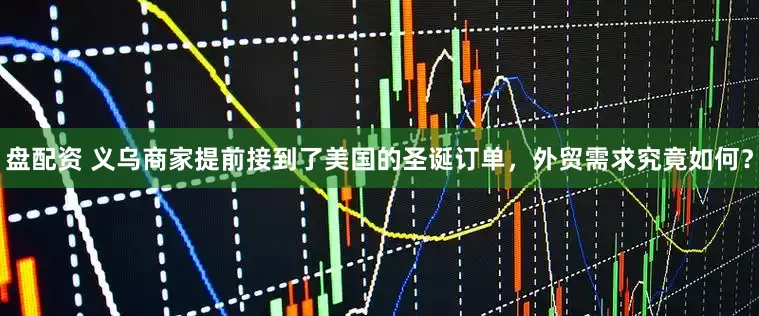 盘配资 义乌商家提前接到了美国的圣诞订单，外贸需求究竟如何？