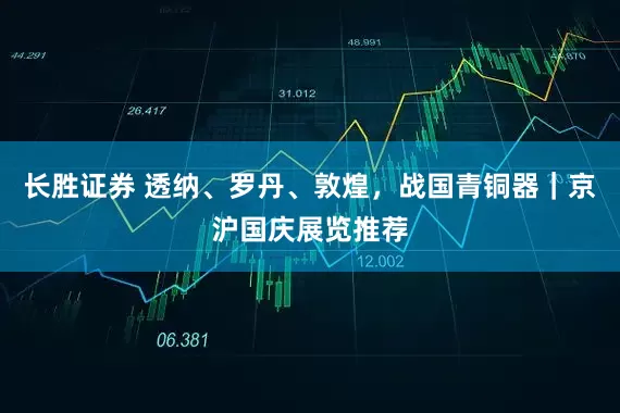 长胜证券 透纳、罗丹、敦煌，战国青铜器｜京沪国庆展览推荐