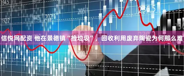 信悦网配资 他在景德镇“捡垃圾”，回收利用废弃陶瓷为何那么难