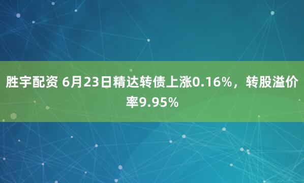 胜宇配资 6月23日精达转债上涨0.16%，转股溢价率9.95%