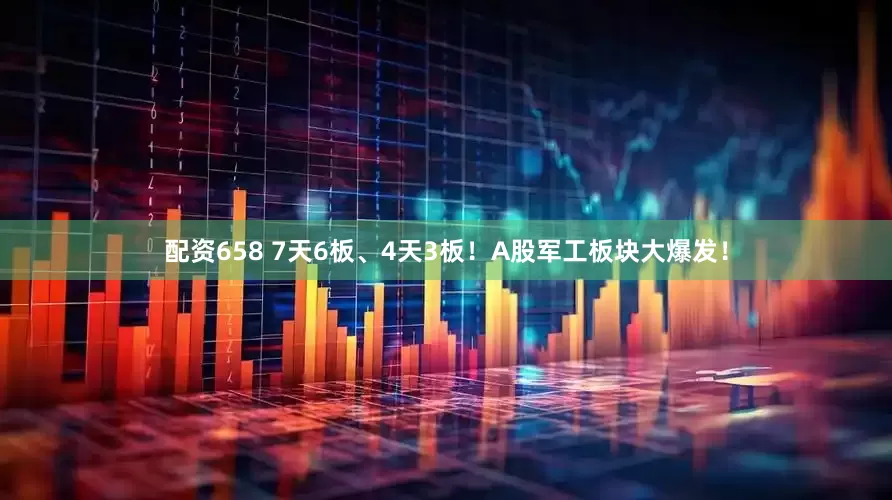 配资658 7天6板、4天3板！A股军工板块大爆发！