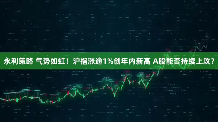 永利策略 气势如虹！沪指涨逾1%创年内新高 A股能否持续上攻？