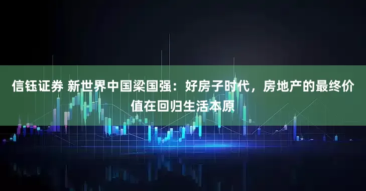 信钰证券 新世界中国梁国强：好房子时代，房地产的最终价值在回归生活本原