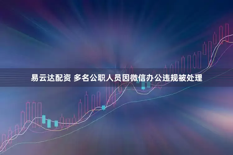 易云达配资 多名公职人员因微信办公违规被处理