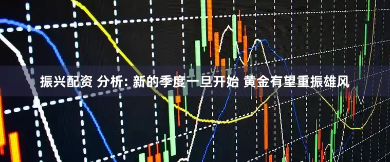 振兴配资 分析: 新的季度一旦开始 黄金有望重振雄风