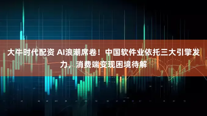 大牛时代配资 AI浪潮席卷！中国软件业依托三大引擎发力，消费端变现困境待解