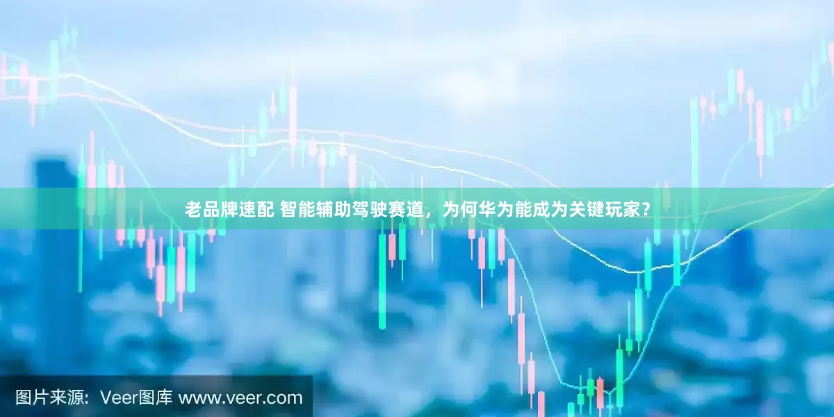 老品牌速配 智能辅助驾驶赛道，为何华为能成为关键玩家？