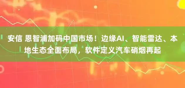 安信 恩智浦加码中国市场！边缘AI、智能雷达、本地生态全面布局，软件定义汽车硝烟再起