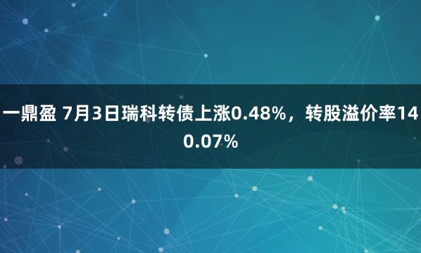一鼎盈 7月3日瑞科转债上涨0.48%，转股溢价率140.07%