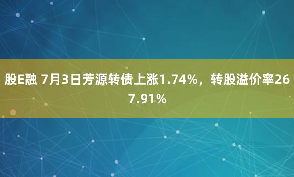 股E融 7月3日芳源转债上涨1.74%，转股溢价率267.91%
