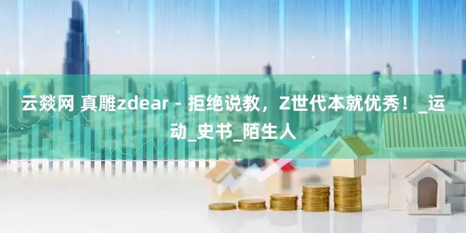 云燚网 真雕zdear - 拒绝说教，Z世代本就优秀！_运动_史书_陌生人