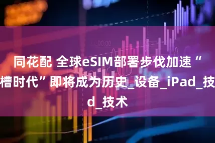 同花配 全球eSIM部署步伐加速　“卡槽时代”即将成为历史_设备_iPad_技术