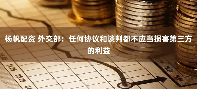 杨帆配资 外交部：任何协议和谈判都不应当损害第三方的利益