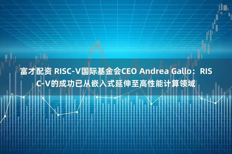 富才配资 RISC-V国际基金会CEO Andrea Gallo：RISC-V的成功已从嵌入式延伸至高性能计算领域