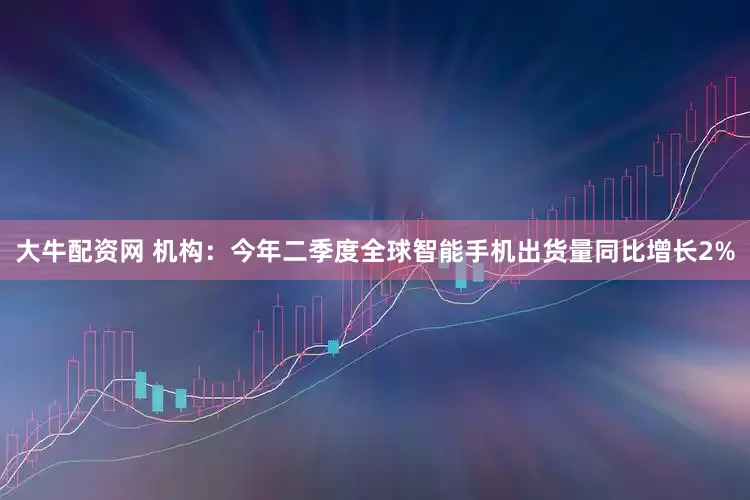 大牛配资网 机构：今年二季度全球智能手机出货量同比增长2%