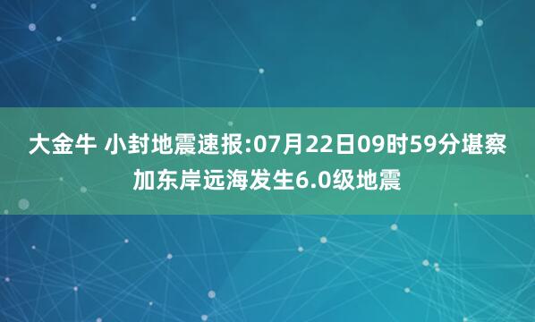 大金牛 小封地震速报:07月22日09时59分堪察加东岸远海发生6.0级地震