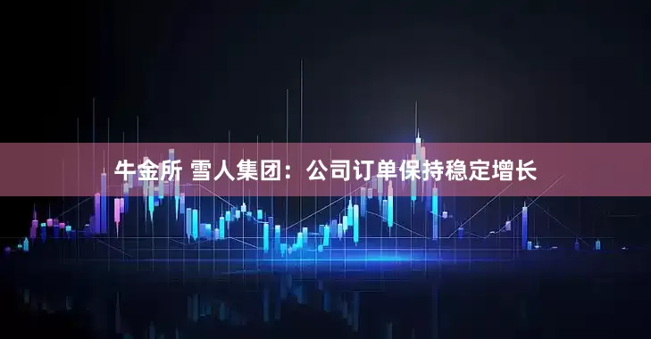 牛金所 雪人集团：公司订单保持稳定增长