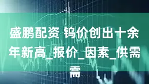 盛鹏配资 钨价创出十余年新高_报价_因素_供需