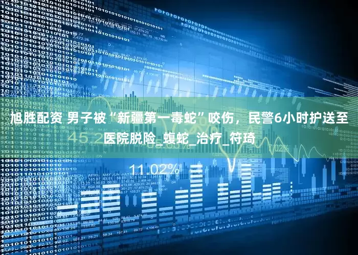 旭胜配资 男子被“新疆第一毒蛇”咬伤，民警6小时护送至医院脱险_蝮蛇_治疗_符琦