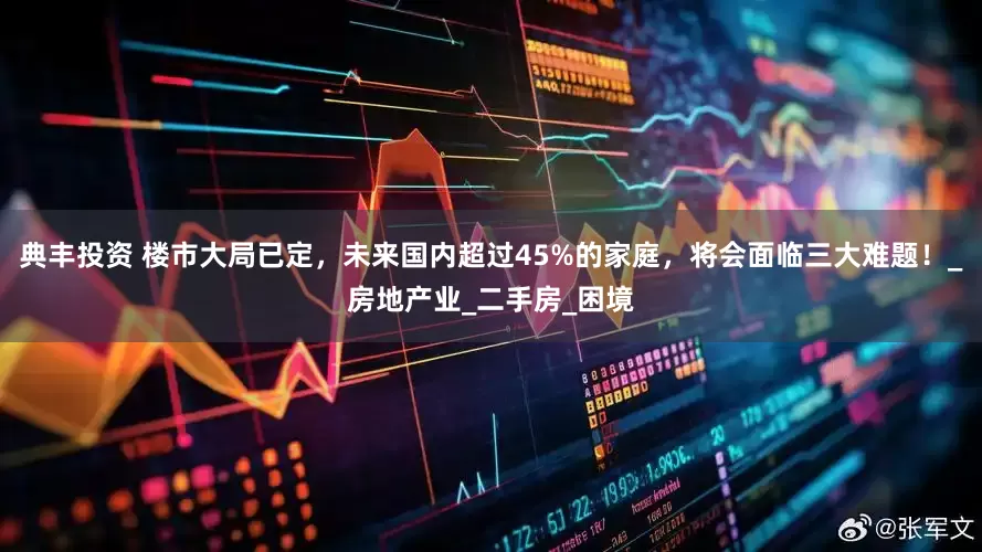 典丰投资 楼市大局已定，未来国内超过45%的家庭，将会面临三大难题！_房地产业_二手房_困境