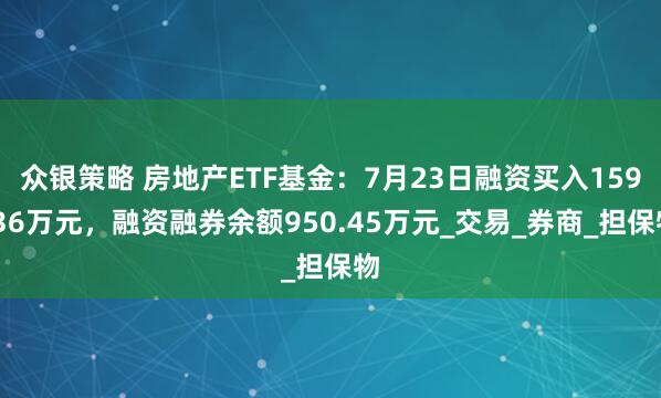 众银策略 房地产ETF基金：7月23日融资买入159.36万元，融资融券余额950.45万元_交易_券商_担保物
