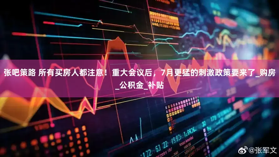 张吧策路 所有买房人都注意！重大会议后，7月更猛的刺激政策要来了_购房_公积金_补贴