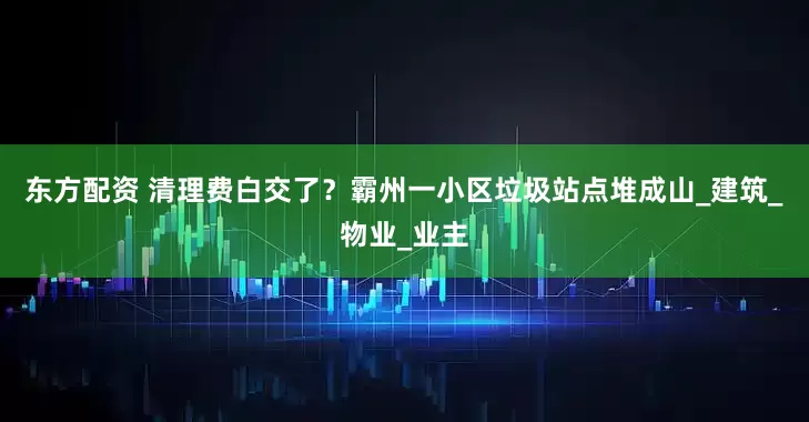 东方配资 清理费白交了？霸州一小区垃圾站点堆成山_建筑_物业_业主