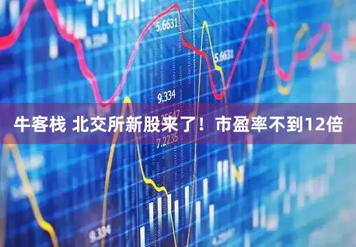 牛客栈 北交所新股来了！市盈率不到12倍