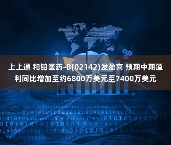 上上通 和铂医药-B(02142)发盈喜 预期中期溢利同比增加至约6800万美元至7400万美元