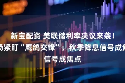 新宝配资 美联储利率决议来袭！市场紧盯“鹰鸽交锋”，秋季降息信号成焦点