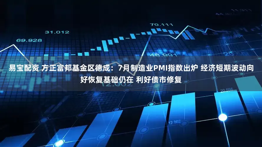 易宝配资 方正富邦基金区德成：7月制造业PMI指数出炉 经济短期波动向好恢复基础仍在 利好债市修复