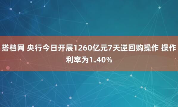 搭档网 央行今日开展1260亿元7天逆回购操作 操作利率为1.40%