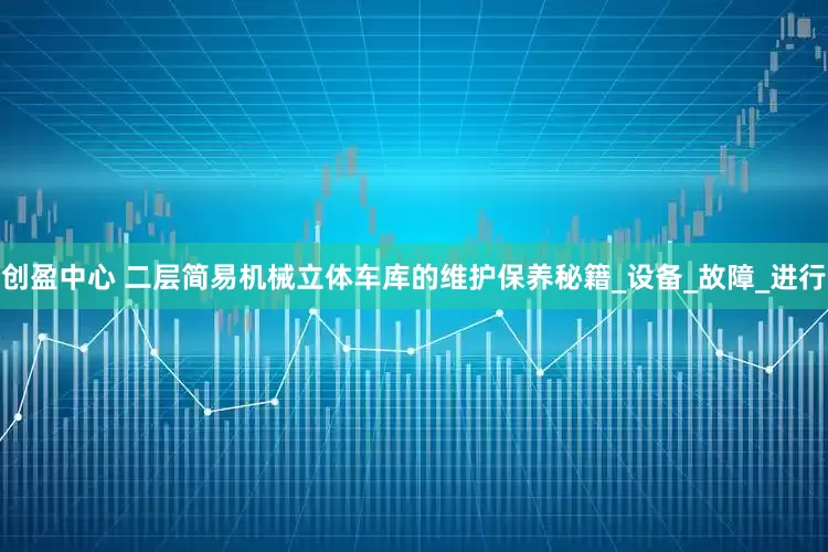 创盈中心 二层简易机械立体车库的维护保养秘籍_设备_故障_进行