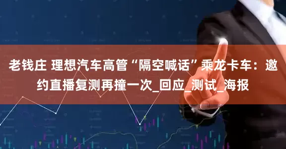 老钱庄 理想汽车高管“隔空喊话”乘龙卡车：邀约直播复测再撞一次_回应_测试_海报