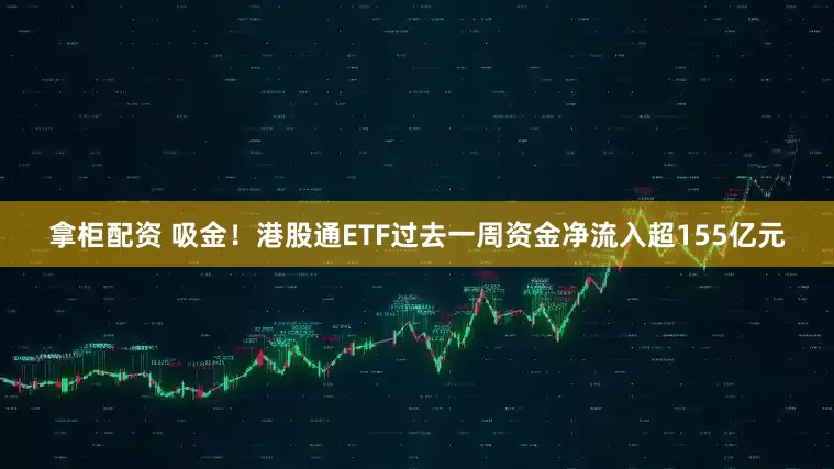 拿柜配资 吸金！港股通ETF过去一周资金净流入超155亿元