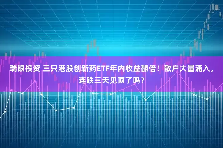 瑞银投资 三只港股创新药ETF年内收益翻倍！散户大量涌入，连跌三天见顶了吗？
