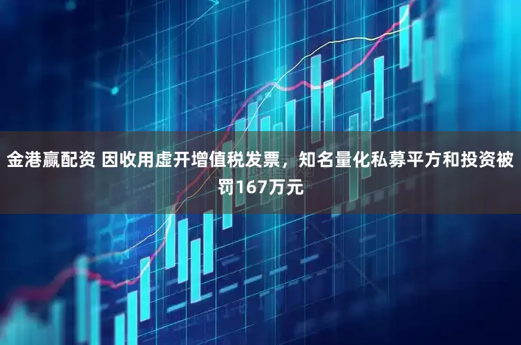 金港赢配资 因收用虚开增值税发票，知名量化私募平方和投资被罚167万元