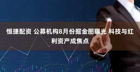 恒捷配资 公募机构8月份掘金图曝光 科技与红利资产成焦点