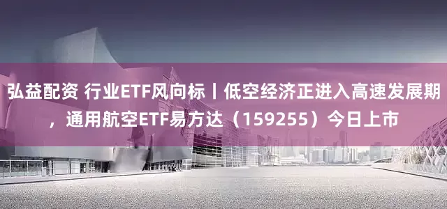 弘益配资 行业ETF风向标丨低空经济正进入高速发展期，通用航空ETF易方达（159255）今日上市