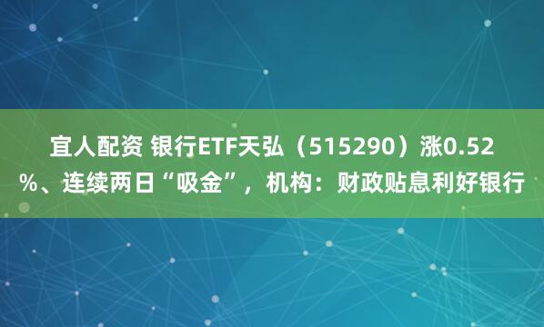 宜人配资 银行ETF天弘（515290）涨0.52%、连续两日“吸金”，机构：财政贴息利好银行