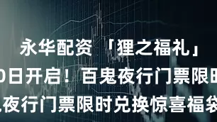 永华配资 「狸之福礼」活动8月20日开启！百鬼夜行门票限时兑换惊喜福袋~