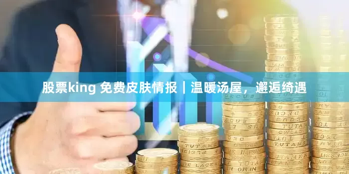 股票king 免费皮肤情报｜温暖汤屋，邂逅绮遇