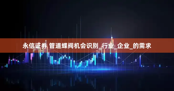 永信证券 管道蝶阀机会识别_行业_企业_的需求