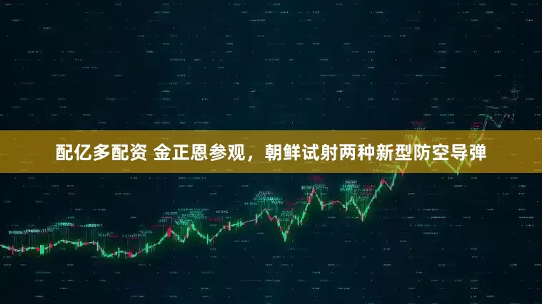 配亿多配资 金正恩参观，朝鲜试射两种新型防空导弹