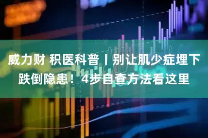 威力财 积医科普丨别让肌少症埋下跌倒隐患！4步自查方法看这里