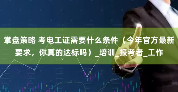 掌盘策略 考电工证需要什么条件（今年官方最新要求，你真的达标吗）_培训_报考者_工作